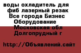 воды охладитель для 1kw фиб лазерный резак - Все города Бизнес » Оборудование   . Московская обл.,Долгопрудный г.